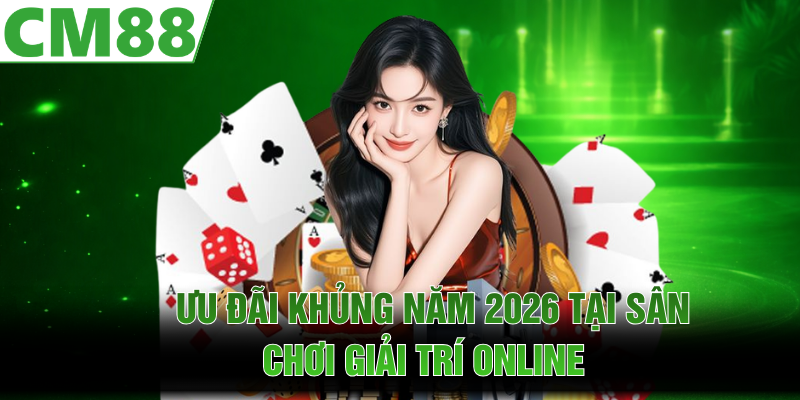 Ưu đãi khủng năm 2026 tại CM88 giải trí online
